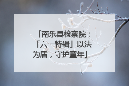 南乐县检察院：「六一特辑」以法为盾，守护童年